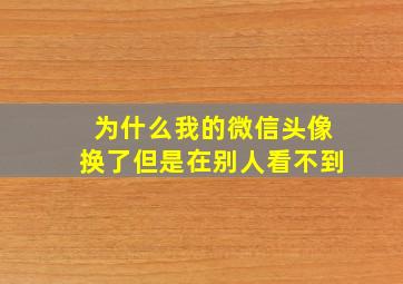 为什么我的微信头像换了但是在别人看不到