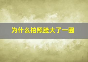 为什么拍照脸大了一圈