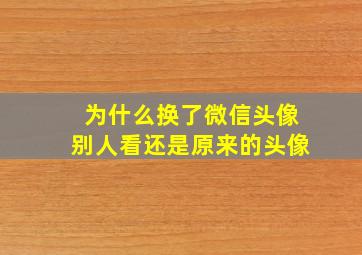 为什么换了微信头像别人看还是原来的头像