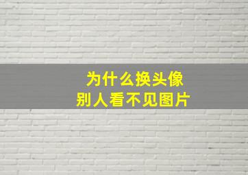 为什么换头像别人看不见图片