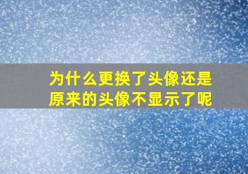 为什么更换了头像还是原来的头像不显示了呢