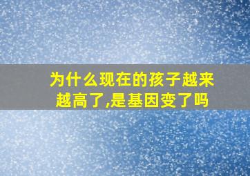 为什么现在的孩子越来越高了,是基因变了吗