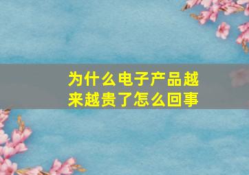 为什么电子产品越来越贵了怎么回事