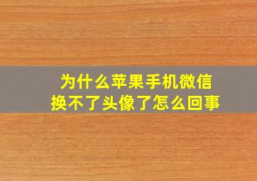 为什么苹果手机微信换不了头像了怎么回事