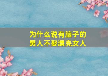 为什么说有脑子的男人不娶漂亮女人