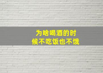 为啥喝酒的时候不吃饭也不饿