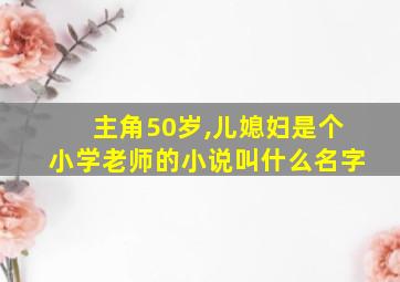 主角50岁,儿媳妇是个小学老师的小说叫什么名字