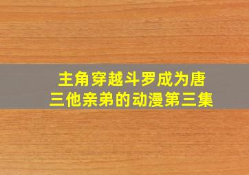 主角穿越斗罗成为唐三他亲弟的动漫第三集