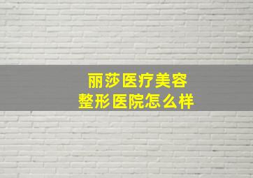 丽莎医疗美容整形医院怎么样