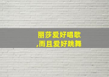 丽莎爱好唱歌,而且爱好跳舞