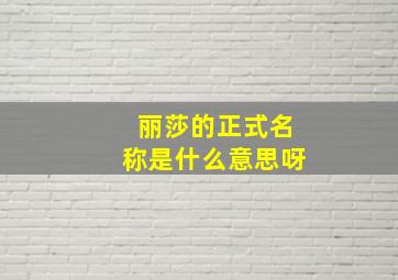 丽莎的正式名称是什么意思呀