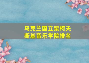 乌克兰国立柴柯夫斯基音乐学院排名