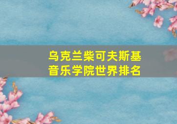 乌克兰柴可夫斯基音乐学院世界排名