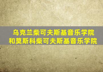 乌克兰柴可夫斯基音乐学院和莫斯科柴可夫斯基音乐学院