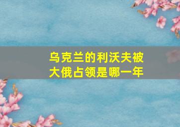 乌克兰的利沃夫被大俄占领是哪一年