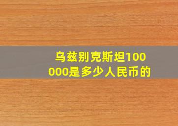 乌兹别克斯坦100000是多少人民币的