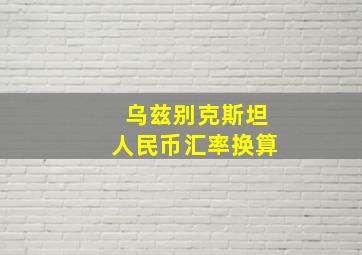 乌兹别克斯坦人民币汇率换算