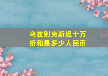 乌兹别克斯坦十万折和是多少人民币