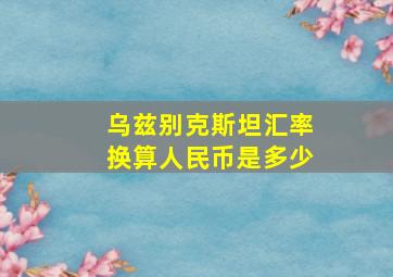 乌兹别克斯坦汇率换算人民币是多少