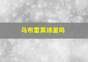 乌布雷算球星吗