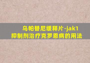 乌帕替尼缓释片-jak1抑制剂治疗克罗恩病的用法