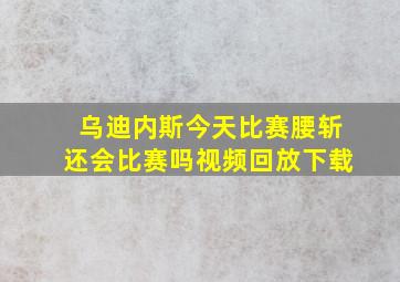 乌迪内斯今天比赛腰斩还会比赛吗视频回放下载