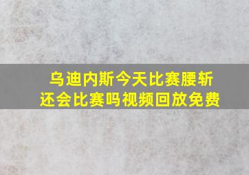 乌迪内斯今天比赛腰斩还会比赛吗视频回放免费