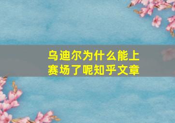 乌迪尔为什么能上赛场了呢知乎文章