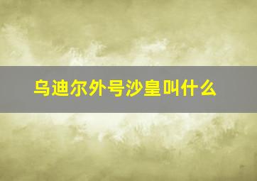 乌迪尔外号沙皇叫什么