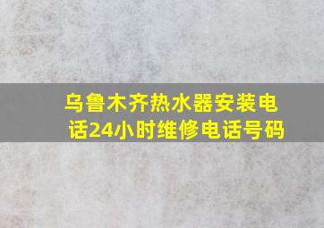 乌鲁木齐热水器安装电话24小时维修电话号码