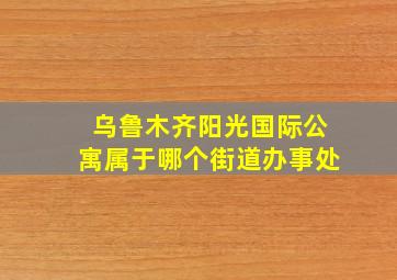 乌鲁木齐阳光国际公寓属于哪个街道办事处