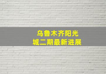 乌鲁木齐阳光城二期最新进展