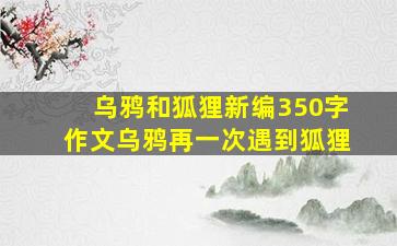 乌鸦和狐狸新编350字作文乌鸦再一次遇到狐狸