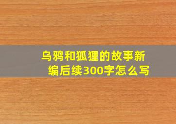 乌鸦和狐狸的故事新编后续300字怎么写