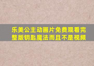 乐美公主动画片免费观看完整版钥匙魔法而且不是视频