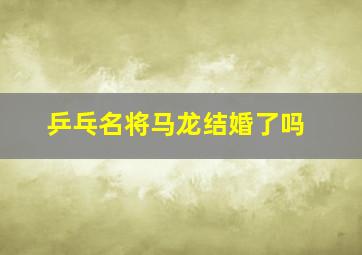 乒乓名将马龙结婚了吗