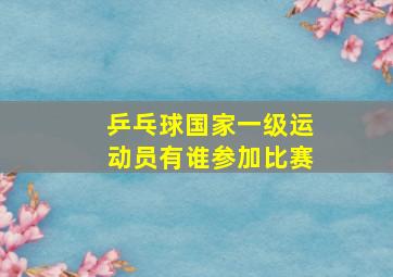 乒乓球国家一级运动员有谁参加比赛