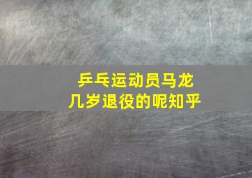 乒乓运动员马龙几岁退役的呢知乎