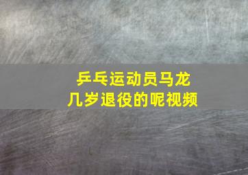 乒乓运动员马龙几岁退役的呢视频