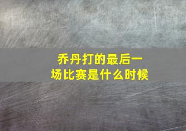 乔丹打的最后一场比赛是什么时候