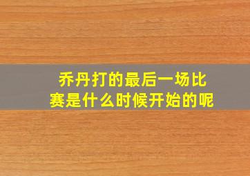 乔丹打的最后一场比赛是什么时候开始的呢