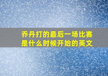 乔丹打的最后一场比赛是什么时候开始的英文