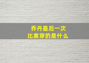 乔丹最后一次比赛穿的是什么