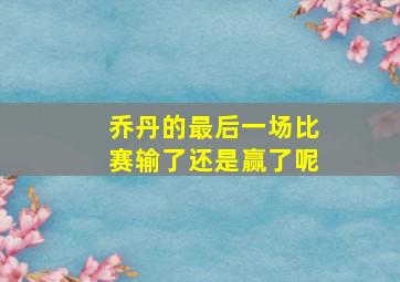 乔丹的最后一场比赛输了还是赢了呢