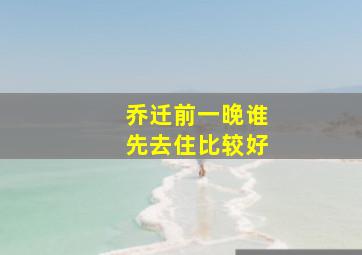 乔迁前一晚谁先去住比较好