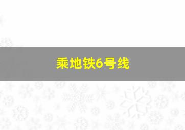 乘地铁6号线