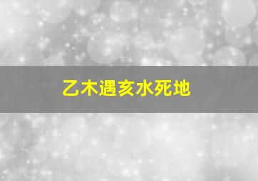 乙木遇亥水死地