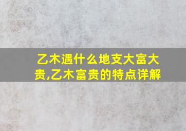 乙木遇什么地支大富大贵,乙木富贵的特点详解