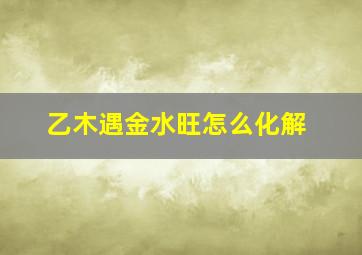 乙木遇金水旺怎么化解