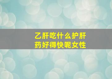 乙肝吃什么护肝药好得快呢女性